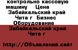  контрольно кассовую машину  › Цена ­ 2 000 - Забайкальский край, Чита г. Бизнес » Оборудование   . Забайкальский край,Чита г.